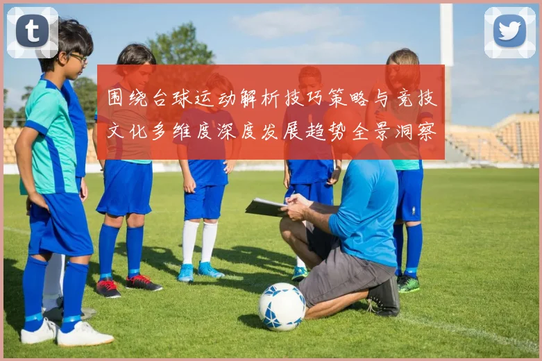 围绕台球运动解析技巧策略与竞技文化多维度深度发展趋势全景洞察