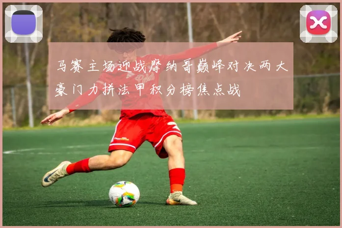 马赛主场迎战摩纳哥巅峰对决两大豪门力拼法甲积分榜焦点战