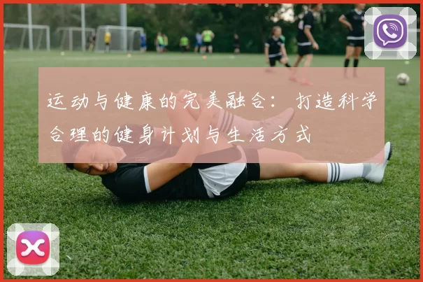运动与健康的完美融合：打造科学合理的健身计划与生活方式