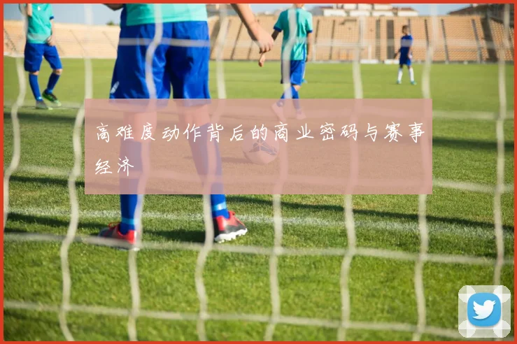 高难度动作背后的商业密码与赛事经济