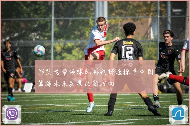 郭艾伦带领球队再创辉煌探寻中国篮球未来发展的新方向