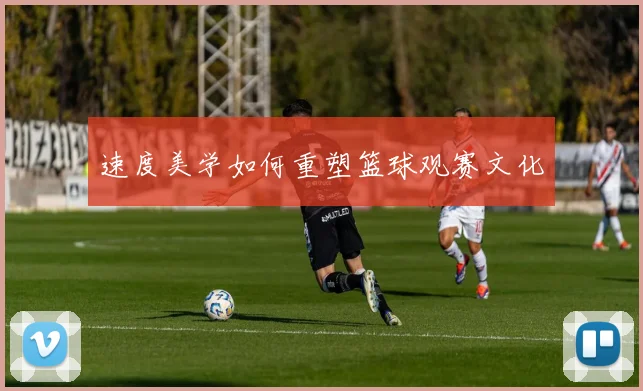 速度美学如何重塑篮球观赛文化