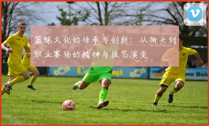 篮球文化的传承与创新：从街头到职业赛场的精神与技艺演变