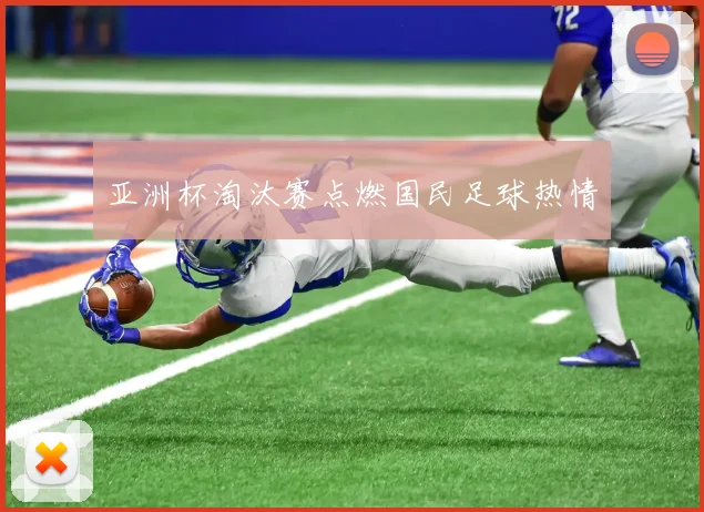 亚洲杯淘汰赛点燃国民足球热情