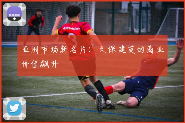亚洲市场新名片：久保建英的商业价值飙升