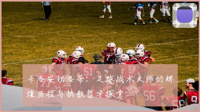 卡洛安切洛蒂：足球战术大师的辉煌历程与执教哲学探索