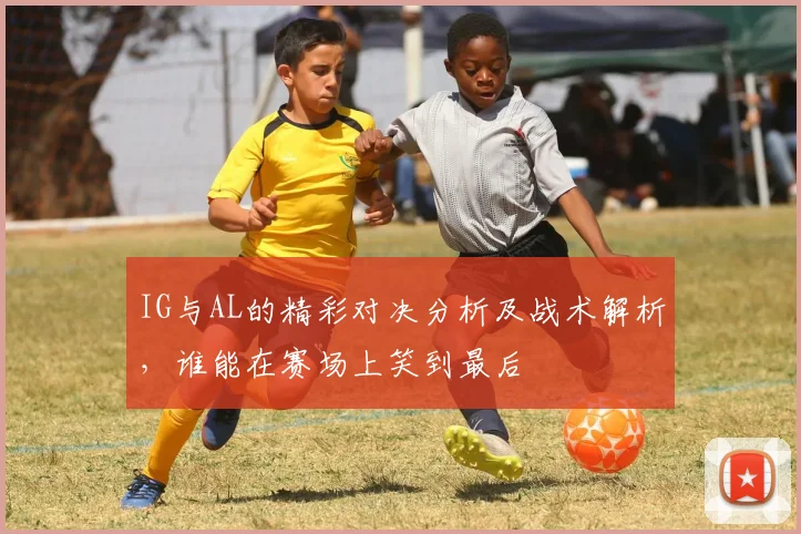 IG与AL的精彩对决分析及战术解析，谁能在赛场上笑到最后