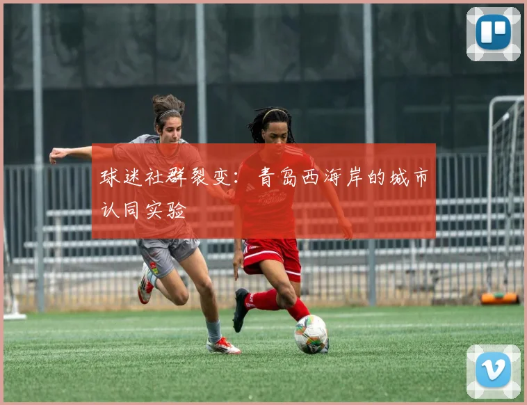 球迷社群裂变：青岛西海岸的城市认同实验