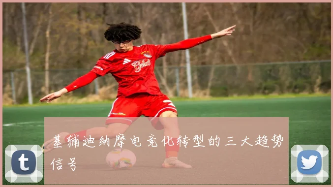 基辅迪纳摩电竞化转型的三大趋势信号