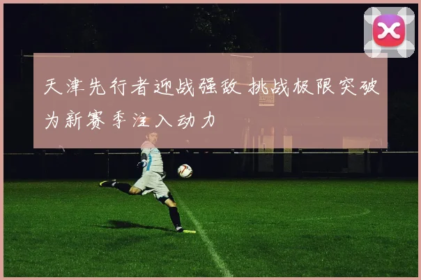 天津先行者迎战强敌 挑战极限突破为新赛季注入动力