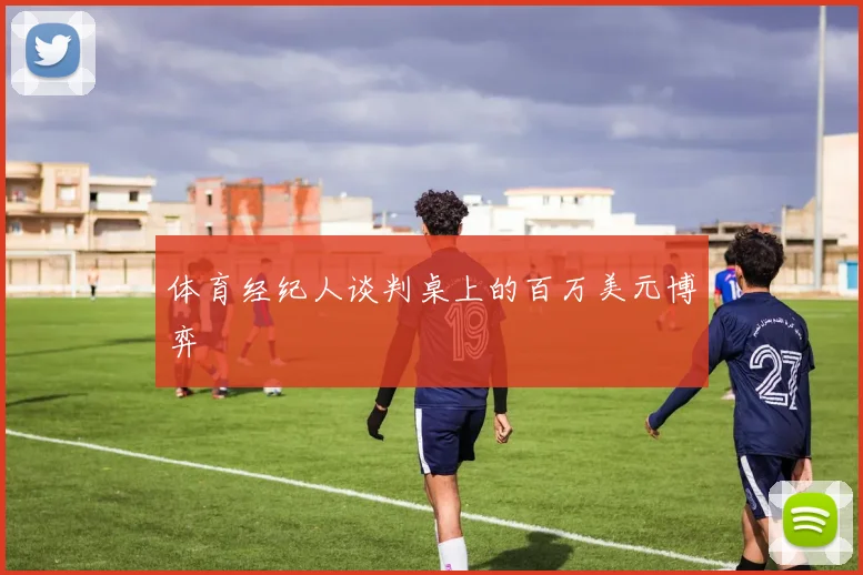 体育经纪人谈判桌上的百万美元博弈