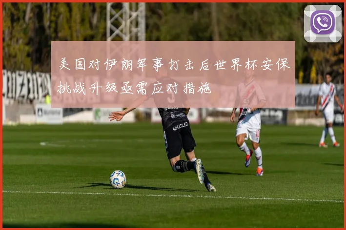 美国对伊朗军事打击后世界杯安保挑战升级亟需应对措施