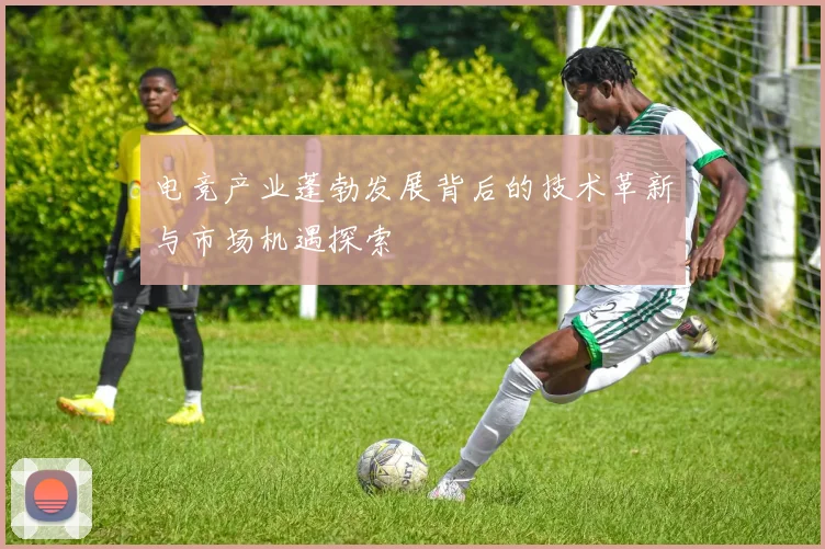 电竞产业蓬勃发展背后的技术革新与市场机遇探索