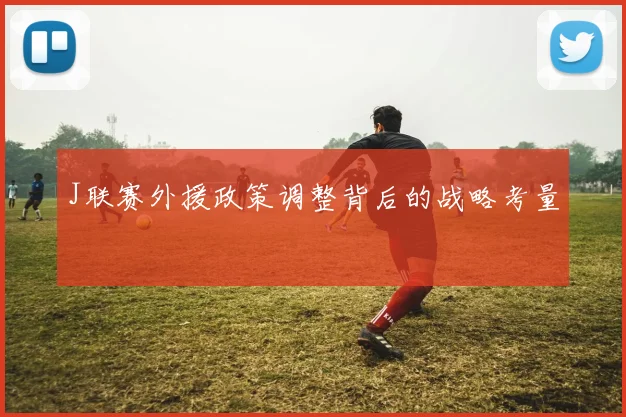 J联赛外援政策调整背后的战略考量