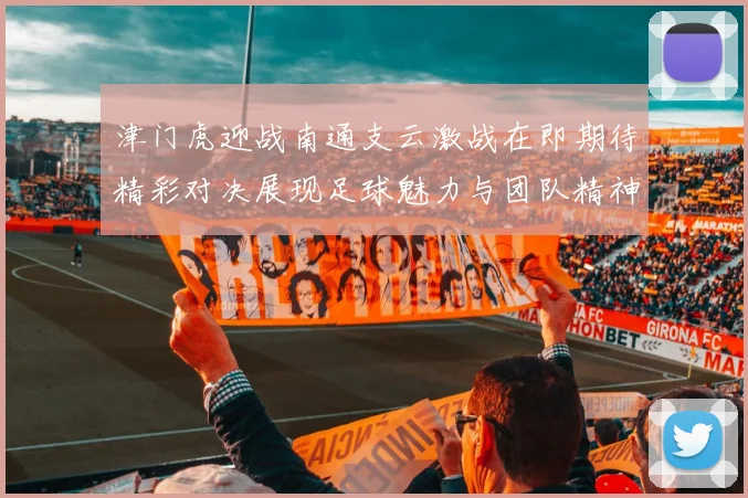 津门虎迎战南通支云激战在即期待精彩对决展现足球魅力与团队精神