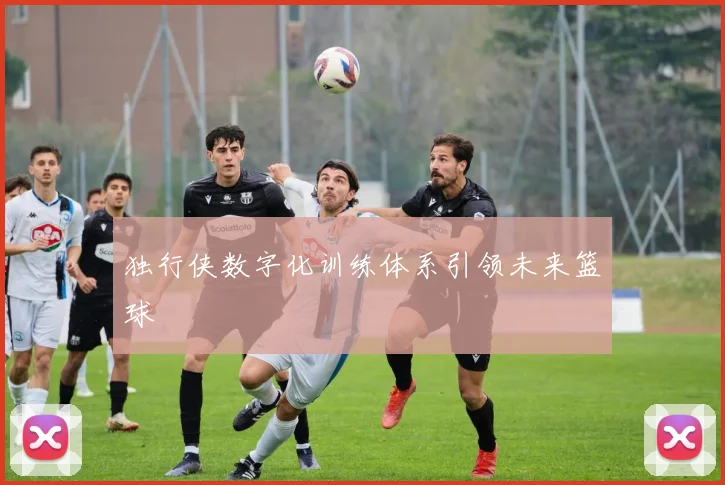 独行侠数字化训练体系引领未来篮球