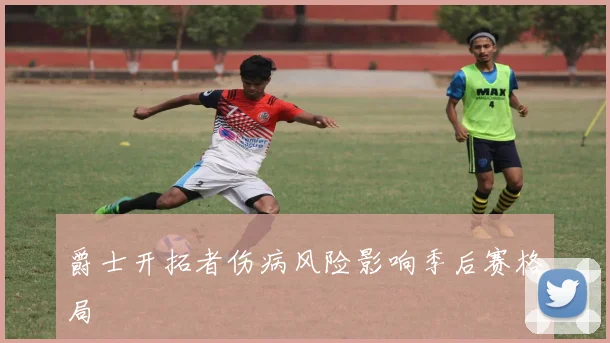 爵士开拓者伤病风险影响季后赛格局