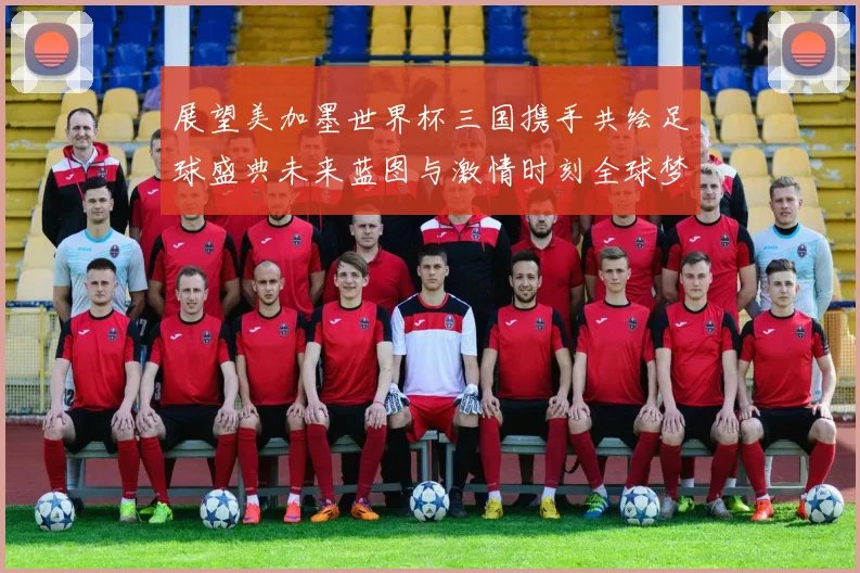 展望美加墨世界杯三国携手共绘足球盛典未来蓝图与激情时刻全球梦