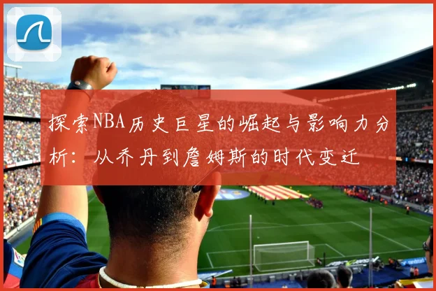 探索NBA历史巨星的崛起与影响力分析：从乔丹到詹姆斯的时代变迁