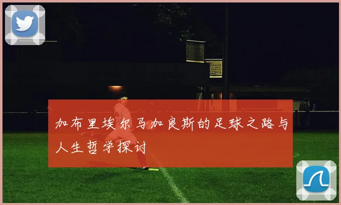 加布里埃尔马加良斯的足球之路与人生哲学探讨