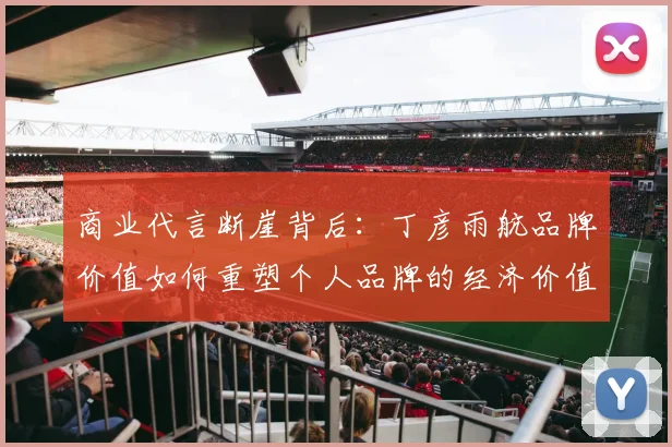 商业代言断崖背后：丁彦雨航品牌价值如何重塑个人品牌的经济价值重构逻辑