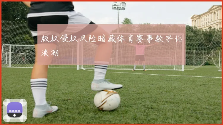 版权侵权风险暗藏体育赛事数字化浪潮