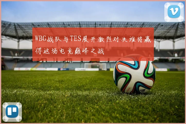 WBG战队与TES展开激烈对决谁将赢得这场电竞巅峰之战
