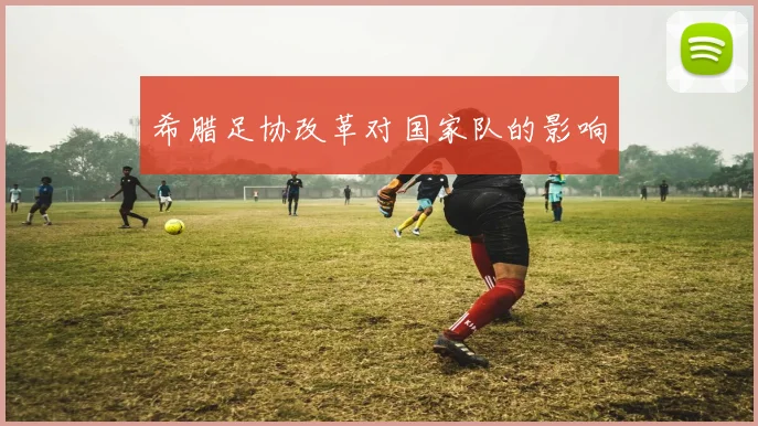 希腊足协改革对国家队的影响